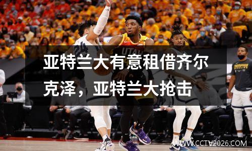 亚特兰大有意租借齐尔克泽，亚特兰大抢击