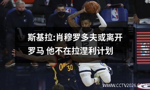 斯基拉:肖穆罗多夫或离开罗马 他不在拉涅利计划