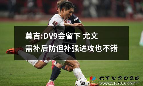 莫吉:DV9会留下 尤文需补后防但补强进攻也不错