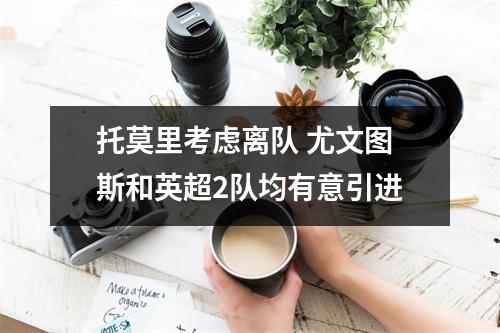托莫里考虑离队 尤文图斯和英超2队均有意引进