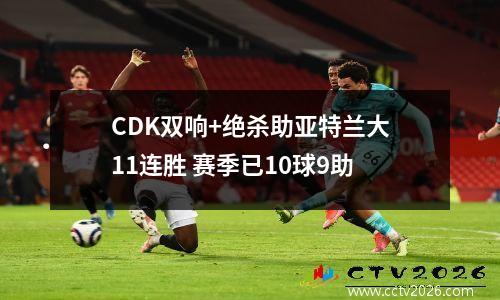 CDK双响+绝杀助亚特兰大11连胜 赛季已10球9助