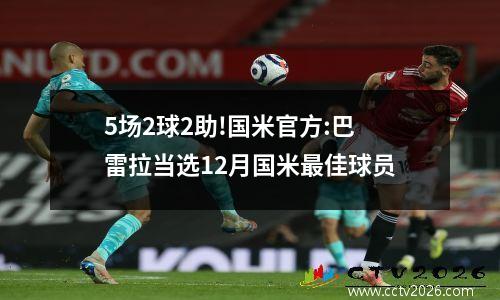 5场2球2助!国米官方:巴雷拉当选12月国米最佳球员