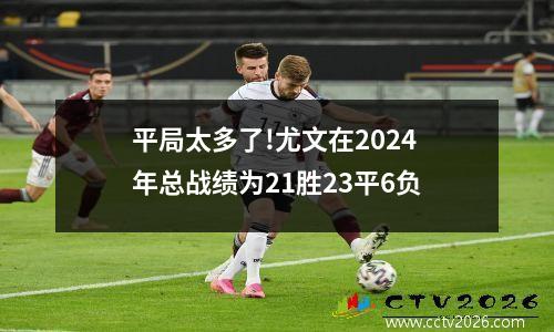 平局太多了!尤文在2024年总战绩为21胜23平6负