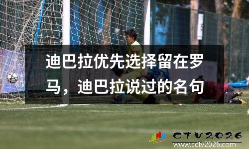 迪巴拉优先选择留在罗马，迪巴拉说过的名句