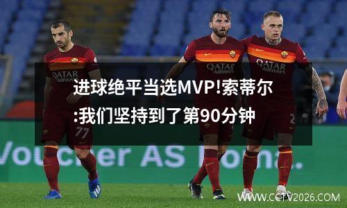 进球绝平当选MVP!索蒂尔:我们坚持到了第90分钟
