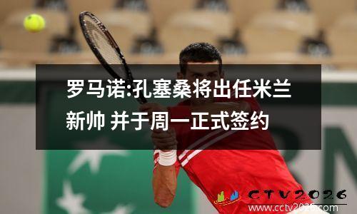 罗马诺:孔塞桑将出任米兰新帅 并于周一正式签约