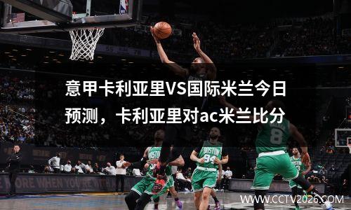 意甲卡利亚里VS国际米兰今日预测，卡利亚里对ac米兰比分