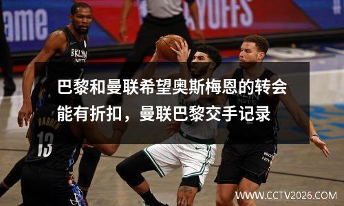 巴黎和曼联希望奥斯梅恩的转会能有折扣，曼联巴黎交手记录