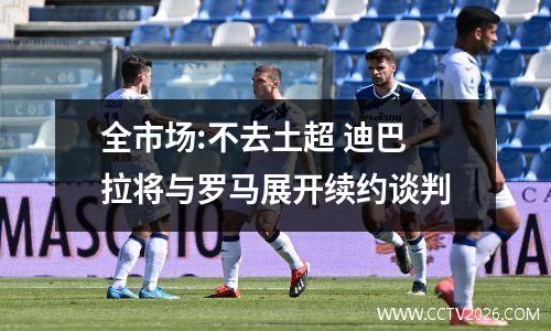 全市场:不去土超 迪巴拉将与罗马展开续约谈判