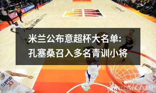 米兰公布意超杯大名单:孔塞桑召入多名青训小将