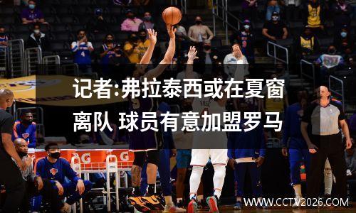 记者:弗拉泰西或在夏窗离队 球员有意加盟罗马