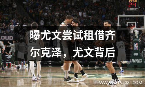 曝尤文尝试租借齐尔克泽，尤文背后