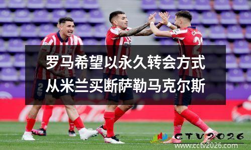 罗马希望以永久转会方式从米兰买断萨勒马克尔斯