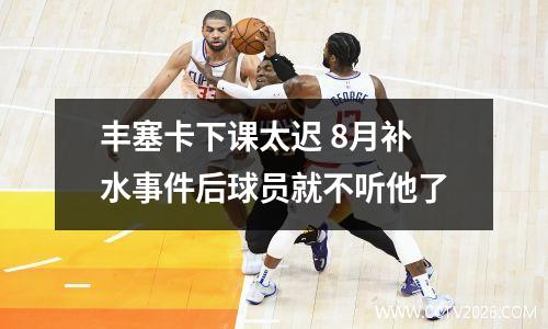 丰塞卡下课太迟 8月补水事件后球员就不听他了