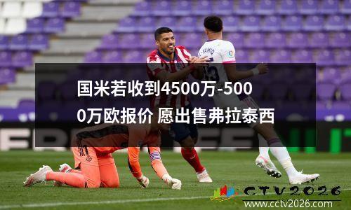 国米若收到4500万-5000万欧报价 愿出售弗拉泰西