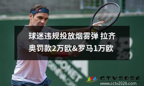 球迷违规投放烟雾弹 拉齐奥罚款2万欧&罗马1万欧