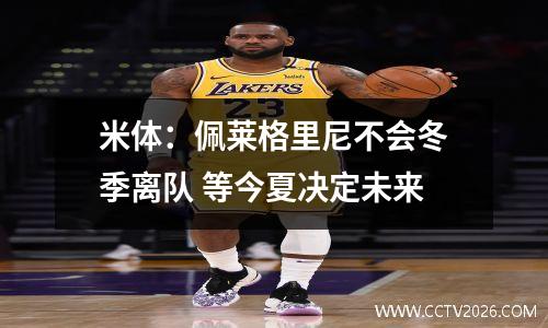 米体：佩莱格里尼不会冬季离队 等今夏决定未来