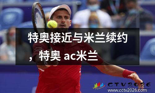 特奥接近与米兰续约，特奥 ac米兰