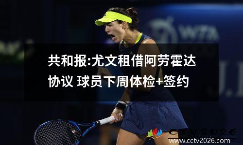 共和报:尤文租借阿劳霍达协议 球员下周体检+签约