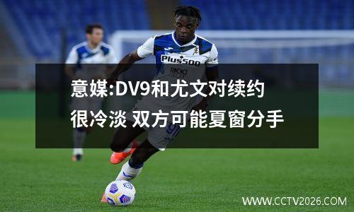 意媒:DV9和尤文对续约很冷淡 双方可能夏窗分手
