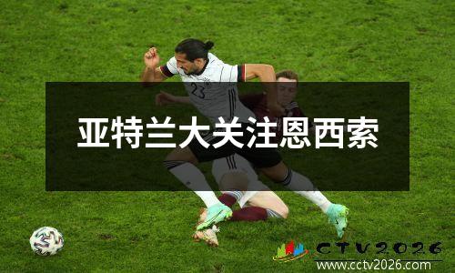 亚特兰大关注恩西索