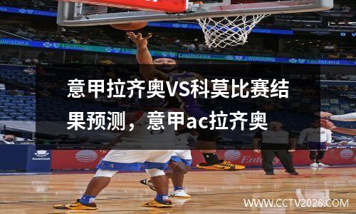 意甲拉齐奥VS科莫比赛结果预测，意甲ac拉齐奥