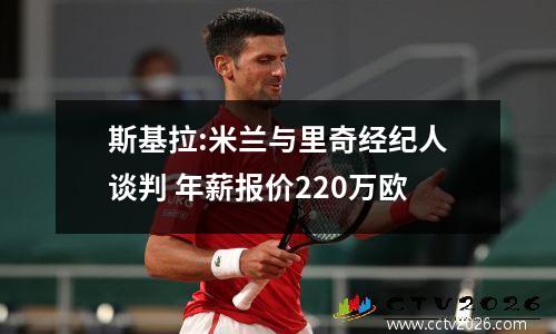 斯基拉:米兰与里奇经纪人谈判 年薪报价220万欧