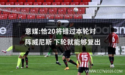 意媒:恰20将错过本轮对阵威尼斯 下轮就能够复出