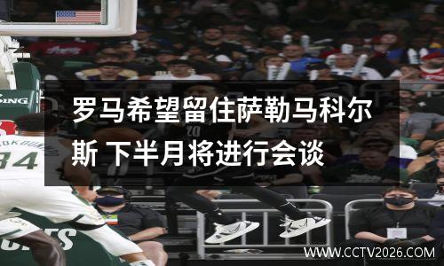罗马希望留住萨勒马科尔斯 下半月将进行会谈