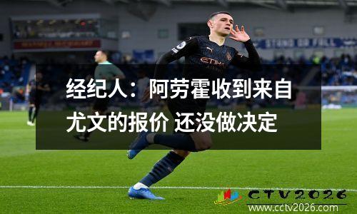 经纪人：阿劳霍收到来自尤文的报价 还没做决定