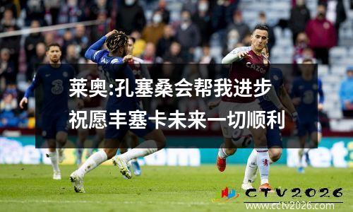 莱奥:孔塞桑会帮我进步 祝愿丰塞卡未来一切顺利