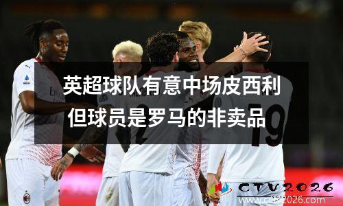 英超球队有意中场皮西利 但球员是罗马的非卖品