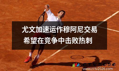 尤文加速运作穆阿尼交易 希望在竞争中击败热刺
