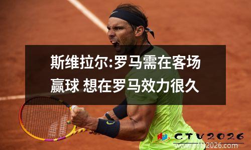 斯维拉尔:罗马需在客场赢球 想在罗马效力很久