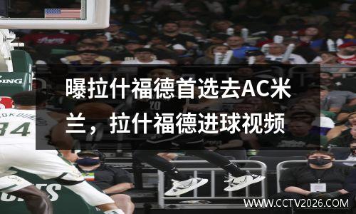 曝拉什福德首选去AC米兰，拉什福德进球视频