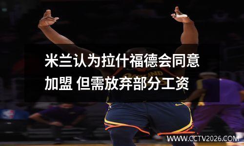 米兰认为拉什福德会同意加盟 但需放弃部分工资
