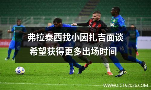 弗拉泰西找小因扎吉面谈 希望获得更多出场时间