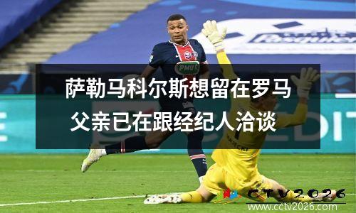 萨勒马科尔斯想留在罗马 父亲已在跟经纪人洽谈