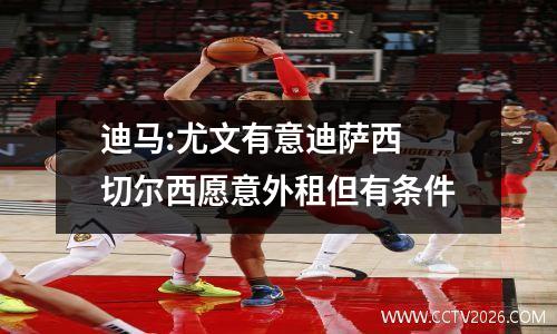 迪马:尤文有意迪萨西 切尔西愿意外租但有条件