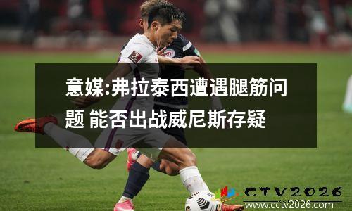 意媒:弗拉泰西遭遇腿筋问题 能否出战威尼斯存疑