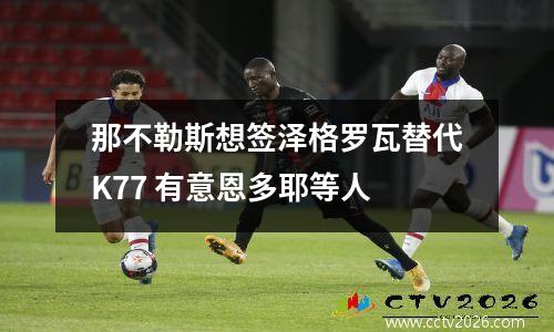 那不勒斯想签泽格罗瓦替代K77 有意恩多耶等人