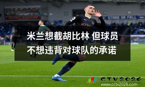 米兰想截胡比林 但球员不想违背对球队的承诺