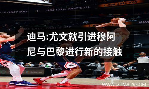 迪马:尤文就引进穆阿尼与巴黎进行新的接触