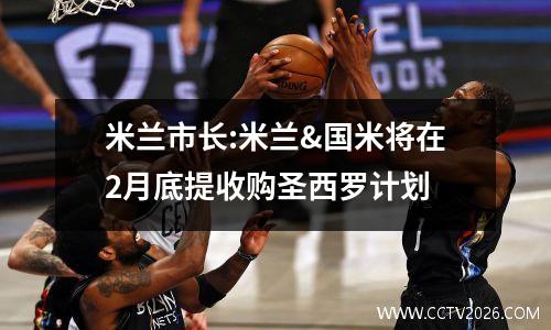 米兰市长:米兰&国米将在2月底提收购圣西罗计划