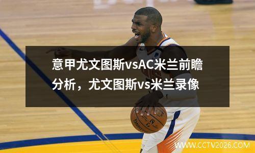 意甲尤文图斯vsAC米兰前瞻分析，尤文图斯vs米兰录像