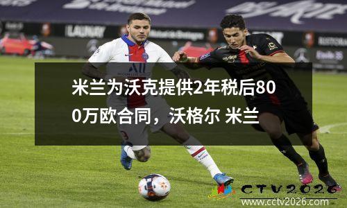 米兰为沃克提供2年税后800万欧合同，沃格尔 米兰
