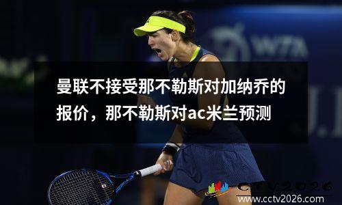 曼联不接受那不勒斯对加纳乔的报价，那不勒斯对ac米兰预测