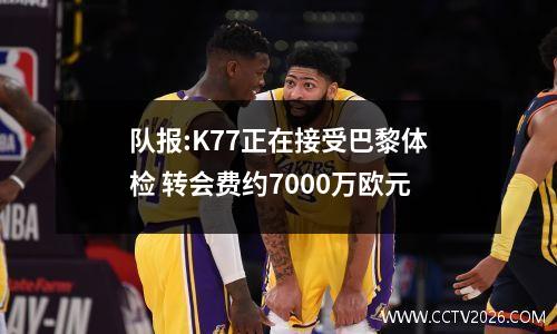队报:K77正在接受巴黎体检 转会费约7000万欧元