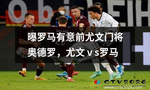 曝罗马有意前尤文门将奥德罗，尤文ⅴs罗马