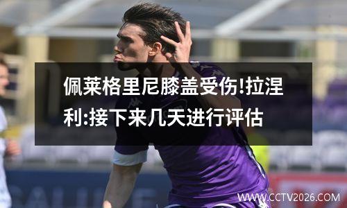 佩莱格里尼膝盖受伤!拉涅利:接下来几天进行评估